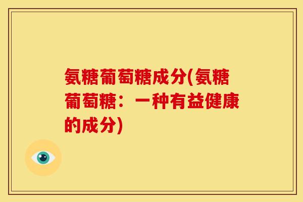 氨糖葡萄糖成分(氨糖葡萄糖:一种有益健康的成分) 氨糖葡萄糖成分(氨糖葡萄糖:一种有益健康的成分)