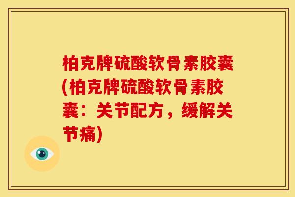 柏克牌硫酸软骨素胶囊(柏克牌硫酸软骨素胶囊:关节配方,缓解关节痛) 柏克牌硫酸软骨素胶囊(柏克牌硫酸软骨素胶囊:关节配方,缓解关节痛)