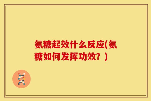 氨糖起效什么反应(氨糖如何发挥功效?) 氨糖起效什么反应(氨糖如何发挥功效?)