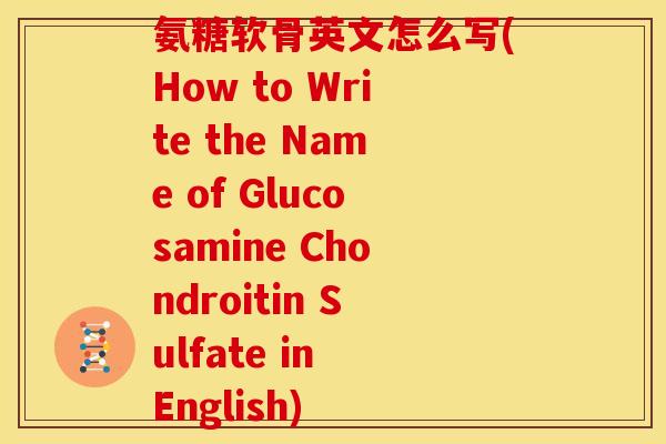 氨糖软骨英文怎么写(How to Write the Name of Glucosamine Chondroitin Sulfate in English)