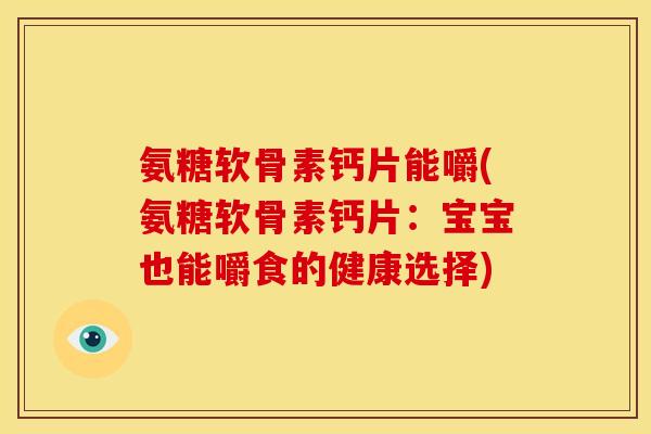 氨糖软骨素钙片能嚼(氨糖软骨素钙片:宝宝也能嚼食的健康选择) 氨糖软骨素钙片能嚼(氨糖软骨素钙片:宝宝也能嚼食的健康选择)
