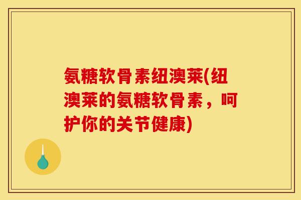 氨糖软骨素纽澳莱(纽澳莱的氨糖软骨素,呵护你的关节健康) 氨糖软骨素纽澳莱(纽澳莱的氨糖软骨素,呵护你的关节健康)