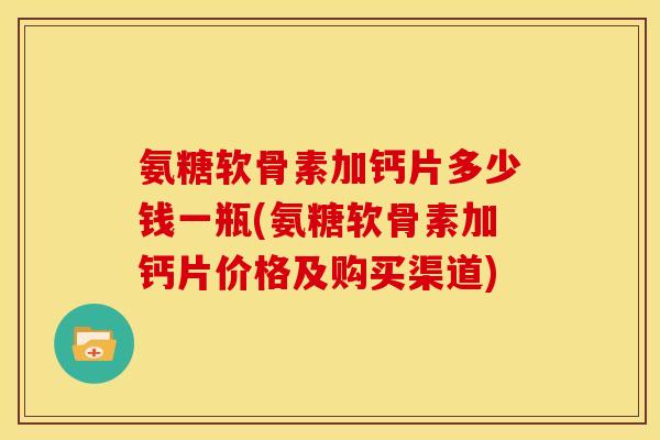氨糖软骨素加钙片多少钱一瓶(氨糖软骨素加钙片价格及购买渠道) 氨糖软骨素加钙片多少钱一瓶(氨糖软骨素加钙片价格及购买渠道)