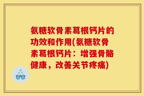 氨糖软骨素葛根钙片的功效和作用(氨糖软骨素葛根钙片：增强骨骼健康，改善关节)