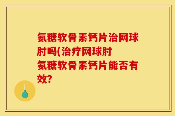 氨糖软骨素钙片网球肘吗(网球肘 氨糖软骨素钙片能否有效? 氨糖软骨素钙片网球肘吗(网球肘 氨糖软骨素钙片能否有效?