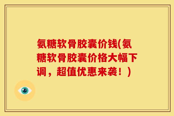 氨糖软骨胶囊价钱(氨糖软骨胶囊价格大幅下调，超值优惠来袭！)