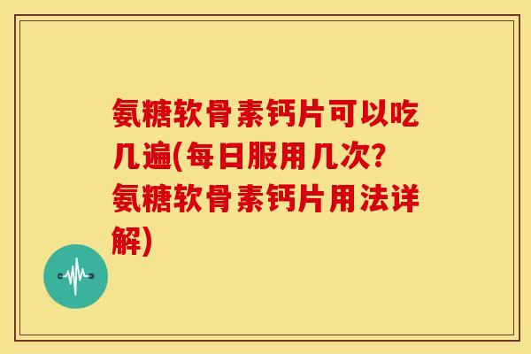 氨糖软骨素钙片可以吃几遍(每日服用几次?氨糖软骨素钙片用法详解) 氨糖软骨素钙片可以吃几遍(每日服用几次?氨糖软骨素钙片用法详解)