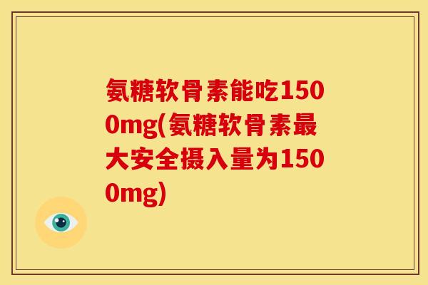 氨糖软骨素能吃1500mg(氨糖软骨素大安全摄入量为1500mg) 氨糖软骨素能吃1500mg(氨糖软骨素大安全摄入量为1500mg)