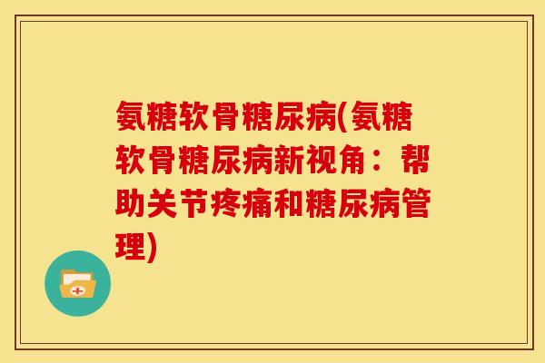 氨糖软骨(氨糖软骨新视角:帮助关节和管理) 氨糖软骨(氨糖软骨新视角:帮助关节和管理)
