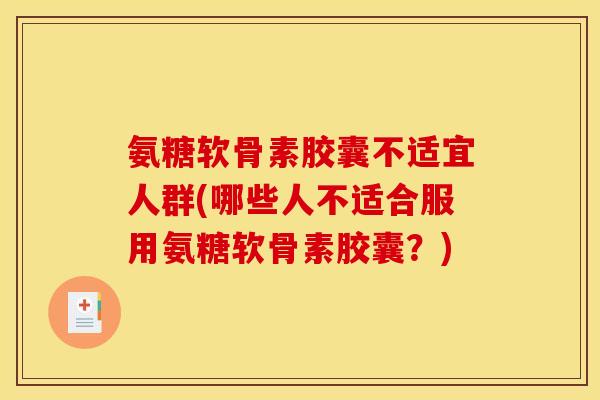 氨糖软骨素胶囊不适宜人群(哪些人不适合服用氨糖软骨素胶囊?) 氨糖软骨素胶囊不适宜人群(哪些人不适合服用氨糖软骨素胶囊?)