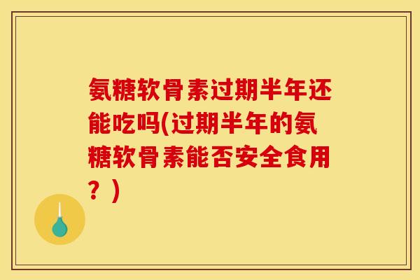 氨糖软骨素过期半年还能吃吗(过期半年的氨糖软骨素能否安全食用?) 氨糖软骨素过期半年还能吃吗(过期半年的氨糖软骨素能否安全食用?)