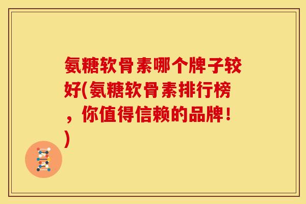 氨糖软骨素哪个牌子较好(氨糖软骨素排行榜，你值得信赖的品牌！)
