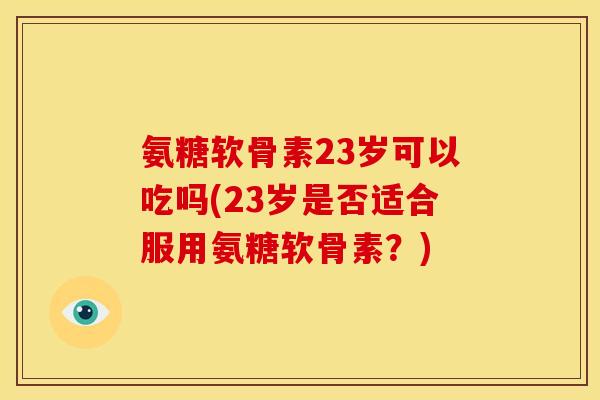 氨糖软骨素23岁可以吃吗(23岁是否适合服用氨糖软骨素?) 氨糖软骨素23岁可以吃吗(23岁是否适合服用氨糖软骨素?)