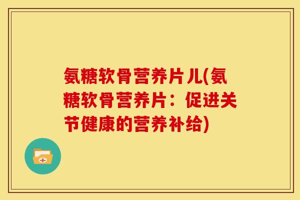 氨糖软骨营养片儿(氨糖软骨营养片：促进关节健康的营养补给)