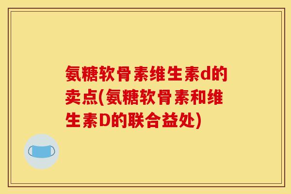 氨糖软骨素维生素d的卖点(氨糖软骨素和维生素D的联合益处) 氨糖软骨素维生素d的卖点(氨糖软骨素和维生素D的联合益处)