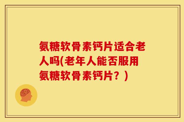氨糖软骨素钙片适合老人吗(老年人能否服用氨糖软骨素钙片？)