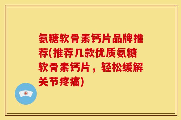 氨糖软骨素钙片品牌推荐(推荐几款优质氨糖软骨素钙片，轻松缓解关节)