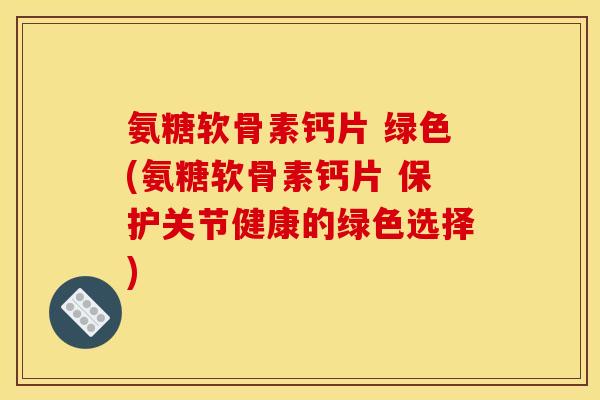 氨糖软骨素钙片 绿色(氨糖软骨素钙片 保护关节健康的绿色选择) 氨糖软骨素钙片 绿色(氨糖软骨素钙片 保护关节健康的绿色选择)