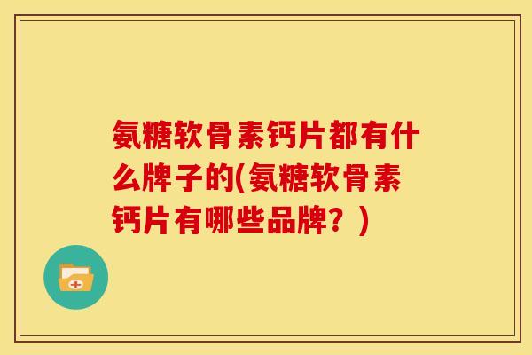 氨糖软骨素钙片都有什么牌子的(氨糖软骨素钙片有哪些品牌?) 氨糖软骨素钙片都有什么牌子的(氨糖软骨素钙片有哪些品牌?)