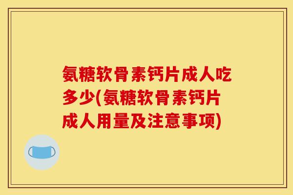 氨糖软骨素钙片成人吃多少(氨糖软骨素钙片成人用量及注意事项) 氨糖软骨素钙片成人吃多少(氨糖软骨素钙片成人用量及注意事项)