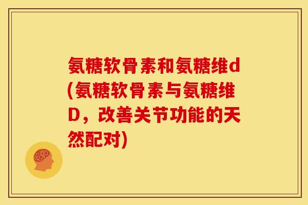氨糖软骨素和氨糖维d(氨糖软骨素与氨糖维D，改善关节功能的天然配对)