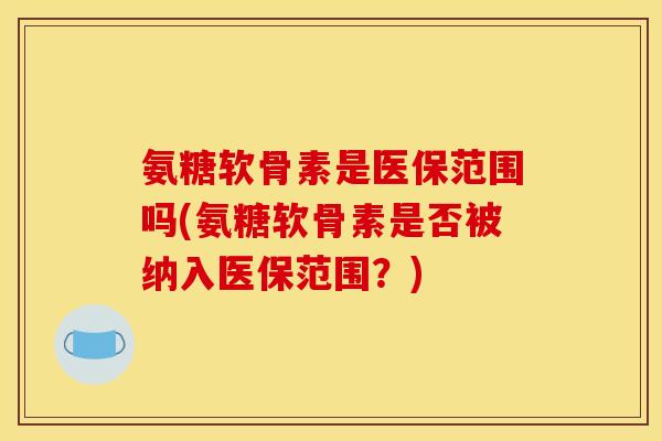 氨糖软骨素是医保范围吗(氨糖软骨素是否被纳入医保范围？)