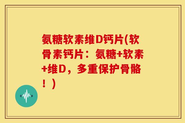 氨糖软素维D钙片(软骨素钙片:氨糖+软素+维D,多重保护骨骼!) 氨糖软素维D钙片(软骨素钙片:氨糖+软素+维D,多重保护骨骼!)
