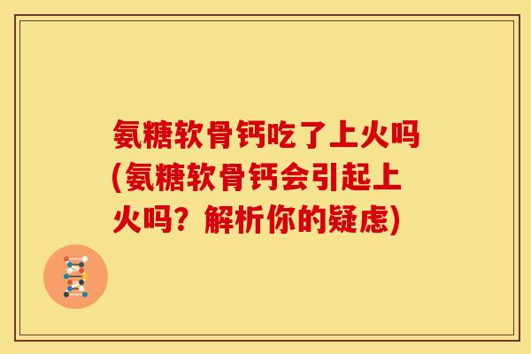氨糖软骨钙吃了上火吗(氨糖软骨钙会引起上火吗?解析你的疑虑) 氨糖软骨钙吃了上火吗(氨糖软骨钙会引起上火吗?解析你的疑虑)
