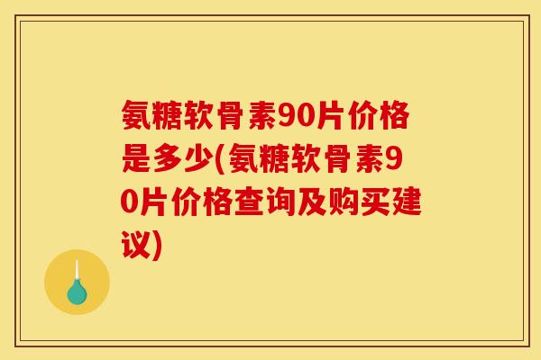 氨糖软骨素90片价格是多少(氨糖软骨素90片价格查询及购买建议) 氨糖软骨素90片价格是多少(氨糖软骨素90片价格查询及购买建议)