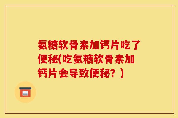 氨糖软骨素加钙片吃了(吃氨糖软骨素加钙片会导致?) 氨糖软骨素加钙片吃了(吃氨糖软骨素加钙片会导致?)