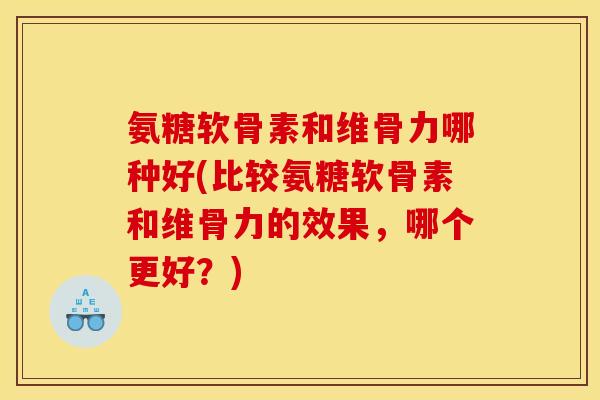 氨糖软骨素和维骨力哪种好(比较氨糖软骨素和维骨力的效果,哪个更好?) 氨糖软骨素和维骨力哪种好(比较氨糖软骨素和维骨力的效果,哪个更好?)