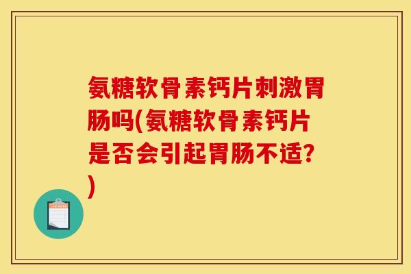 氨糖软骨素钙片刺激吗(氨糖软骨素钙片是否会引起不适？)