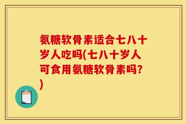 氨糖软骨素适合七八十岁人吃吗(七八十岁人可食用氨糖软骨素吗?) 氨糖软骨素适合七八十岁人吃吗(七八十岁人可食用氨糖软骨素吗?)