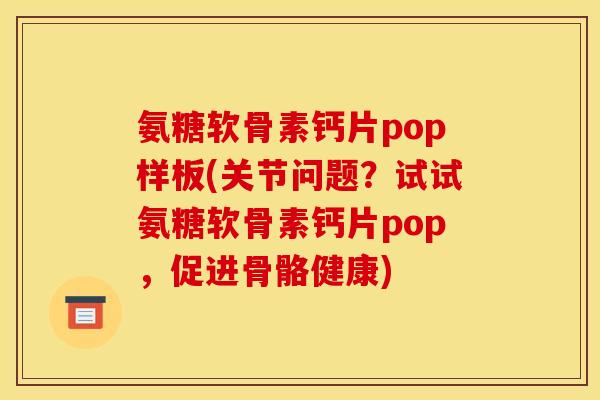 氨糖软骨素钙片pop样板(关节问题？试试氨糖软骨素钙片pop，促进骨骼健康)