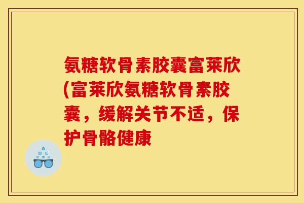 氨糖软骨素胶囊富莱欣(富莱欣氨糖软骨素胶囊,缓解关节不适,保护骨骼健康 氨糖软骨素胶囊富莱欣(富莱欣氨糖软骨素胶囊,缓解关节不适,保护骨骼健康