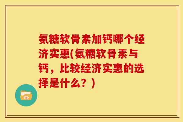 氨糖软骨素加钙哪个经济实惠(氨糖软骨素与钙,比较经济实惠的选择是什么?) 氨糖软骨素加钙哪个经济实惠(氨糖软骨素与钙,比较经济实惠的选择是什么?)