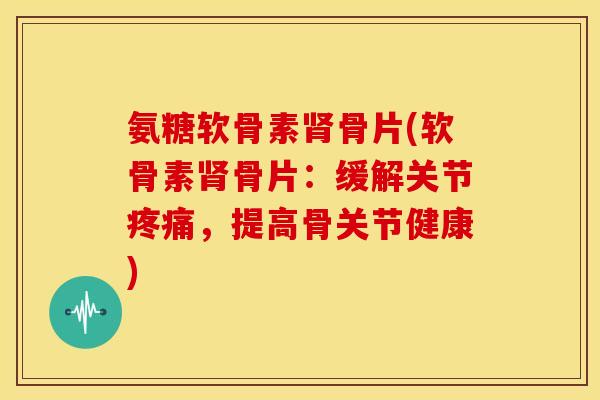氨糖软骨素骨片(软骨素骨片:缓解关节,提高骨关节健康) 氨糖软骨素骨片(软骨素骨片:缓解关节,提高骨关节健康)