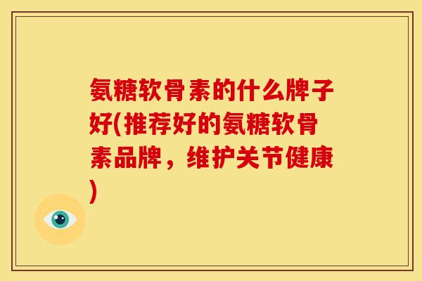 氨糖软骨素的什么牌子好(推荐好的氨糖软骨素品牌，维护关节健康)