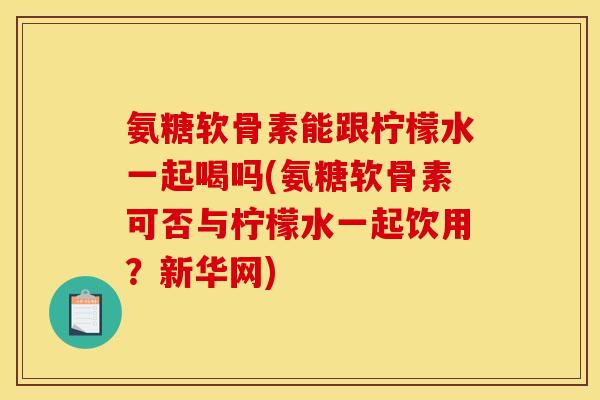 氨糖软骨素能跟柠檬水一起喝吗(氨糖软骨素可否与柠檬水一起饮用?新华网) 氨糖软骨素能跟柠檬水一起喝吗(氨糖软骨素可否与柠檬水一起饮用?新华网)