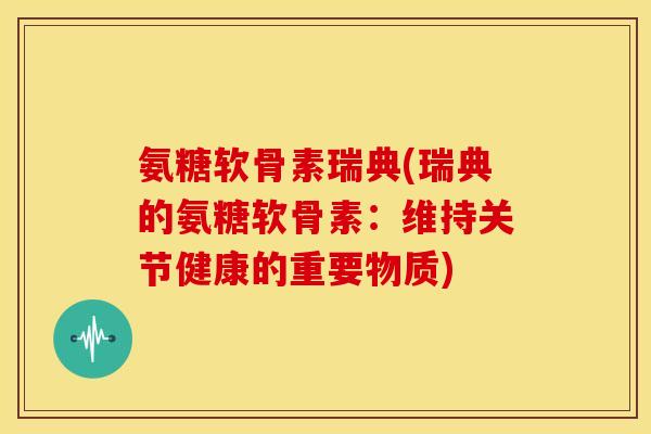 氨糖软骨素瑞典(瑞典的氨糖软骨素:维持关节健康的重要物质) 氨糖软骨素瑞典(瑞典的氨糖软骨素:维持关节健康的重要物质)