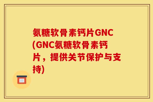 氨糖软骨素钙片GNC(GNC氨糖软骨素钙片，提供关节保护与支持)