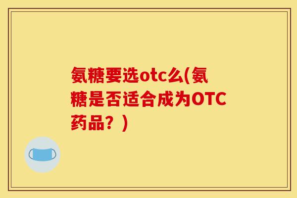 氨糖要选otc么(氨糖是否适合成为OTC药品？)