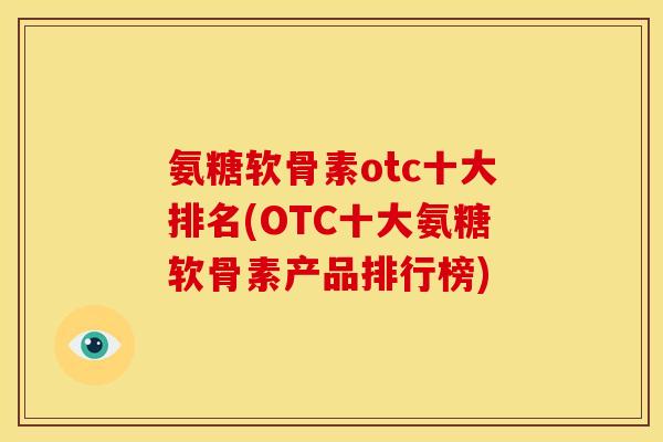 氨糖软骨素otc十大排名(OTC十大氨糖软骨素产品排行榜)