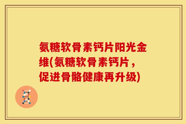 氨糖软骨素钙片阳光金维(氨糖软骨素钙片,促进骨骼健康再升级) 氨糖软骨素钙片阳光金维(氨糖软骨素钙片,促进骨骼健康再升级)