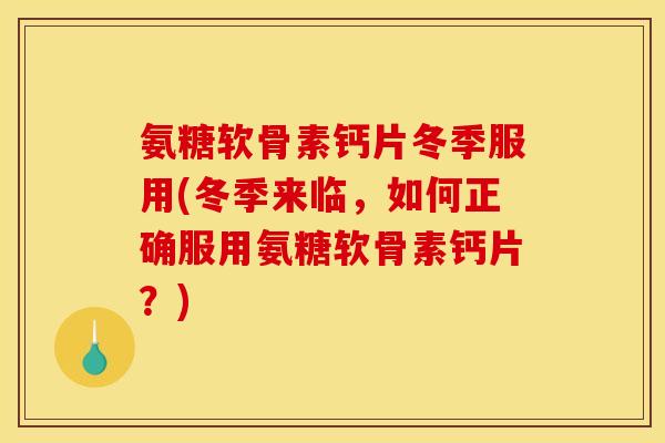 氨糖软骨素钙片冬季服用(冬季来临，如何正确服用氨糖软骨素钙片？)