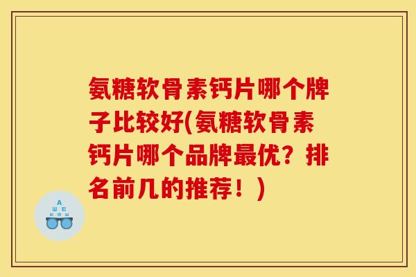 氨糖软骨素钙片哪个牌子比较好(氨糖软骨素钙片哪个品牌优？排名前几的推荐！)