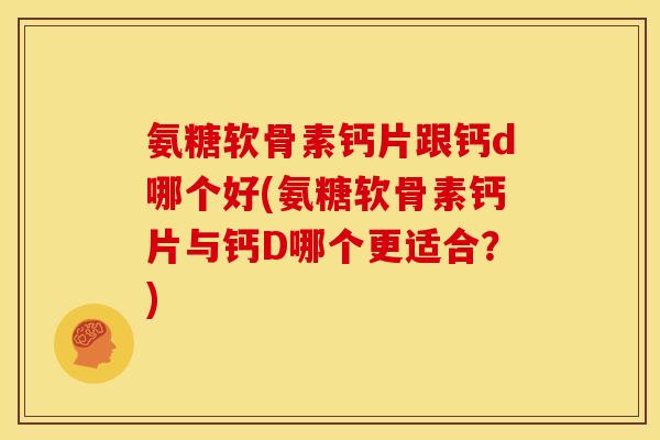 氨糖软骨素钙片跟钙d哪个好(氨糖软骨素钙片与钙D哪个更适合?) 氨糖软骨素钙片跟钙d哪个好(氨糖软骨素钙片与钙D哪个更适合?)