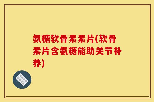 氨糖软骨素素片(软骨素片含氨糖能助关节补养)
