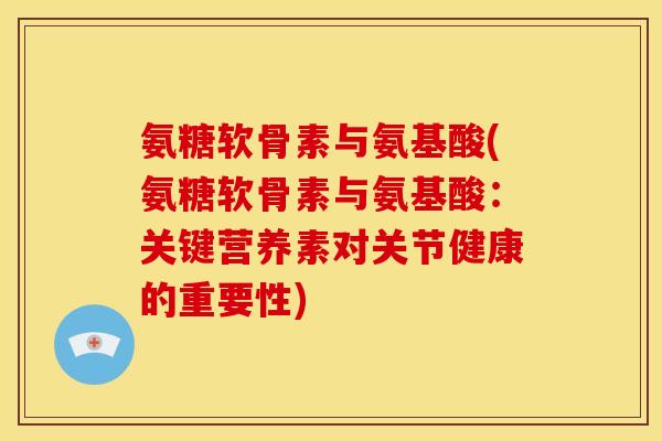 氨糖软骨素与氨基酸(氨糖软骨素与氨基酸：关键营养素对关节健康的重要性)