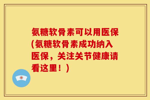 氨糖软骨素可以用医保(氨糖软骨素成功纳入医保，关注关节健康请看这里！)